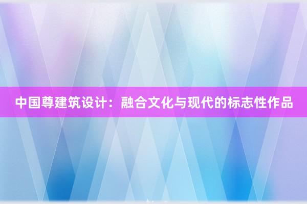 中国尊建筑设计：融合文化与现代的标志性作品